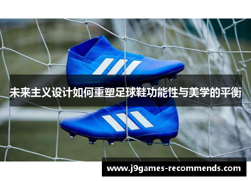 未来主义设计如何重塑足球鞋功能性与美学的平衡